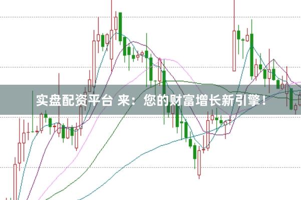 实盘配资平台 来：您的财富增长新引擎！