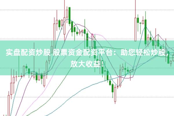 实盘配资炒股 股票资金配资平台：助您轻松炒股，放大收益！