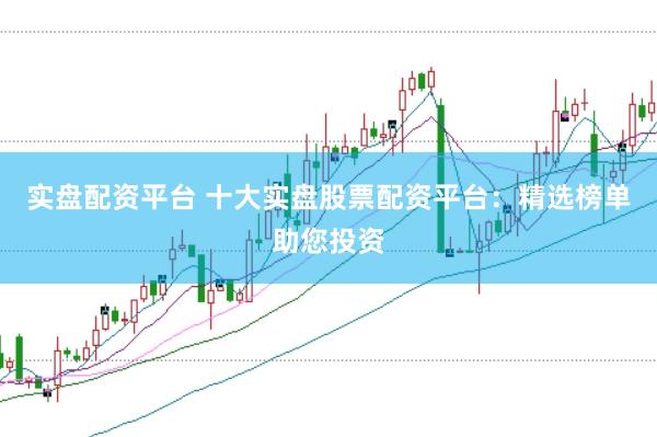 实盘配资平台 十大实盘股票配资平台：精选榜单助您投资