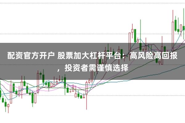 配资官方开户 股票加大杠杆平台：高风险高回报，投资者需谨慎选择