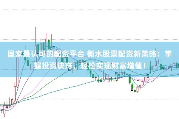 国家最认可的配资平台 衡水股票配资新策略：掌握投资诀窍，轻松实现财富增值！
