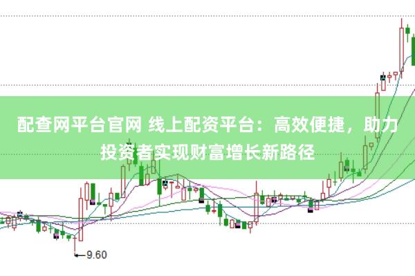 配查网平台官网 线上配资平台：高效便捷，助力投资者实现财富增长新路径