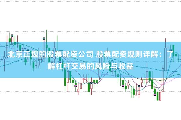 北京正规的股票配资公司 股票配资规则详解：了解杠杆交易的风险与收益