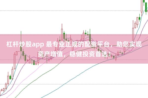 杠杆炒股app 最专业正规的配资平台，助您实现资产增值，稳健投资首选！