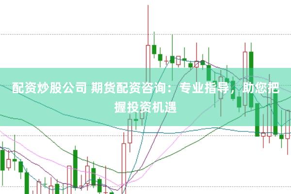 配资炒股公司 期货配资咨询：专业指导，助您把握投资机遇