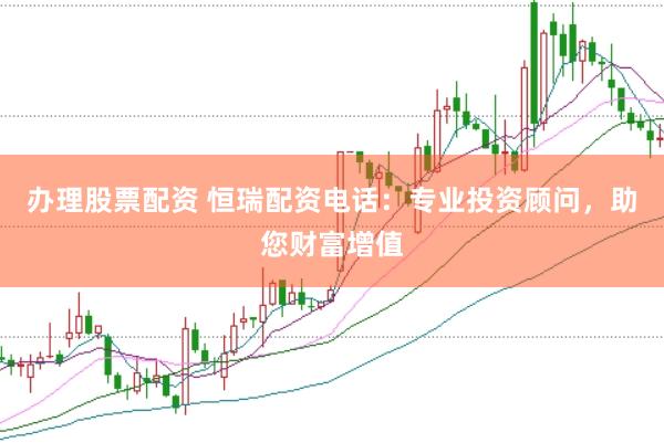 办理股票配资 恒瑞配资电话：专业投资顾问，助您财富增值