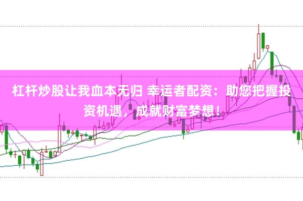 杠杆炒股让我血本无归 幸运者配资：助您把握投资机遇，成就财富梦想！