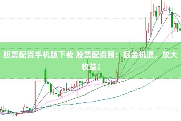 股票配资手机版下载 股票配资圈：掘金机遇，放大收益！