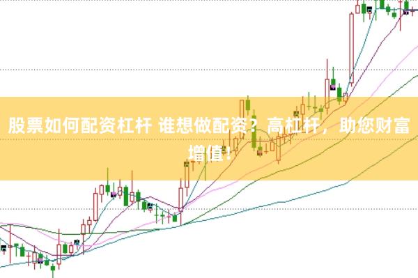 股票如何配资杠杆 谁想做配资？高杠杆，助您财富增值！