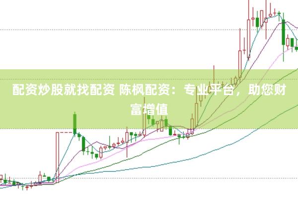 配资炒股就找配资 陈枫配资：专业平台，助您财富增值