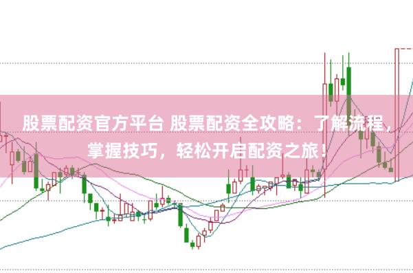 股票配资官方平台 股票配资全攻略：了解流程，掌握技巧，轻松开启配资之旅！