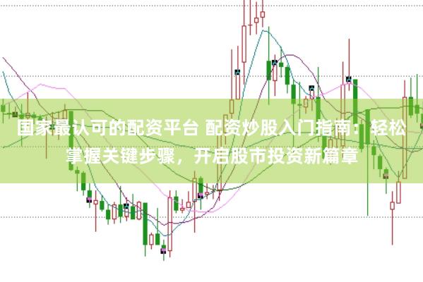 国家最认可的配资平台 配资炒股入门指南：轻松掌握关键步骤，开启股市投资新篇章