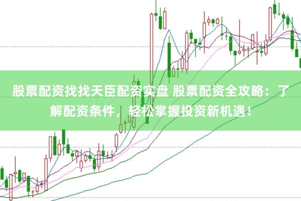 股票配资找找天臣配资实盘 股票配资全攻略：了解配资条件，轻松掌握投资新机遇！