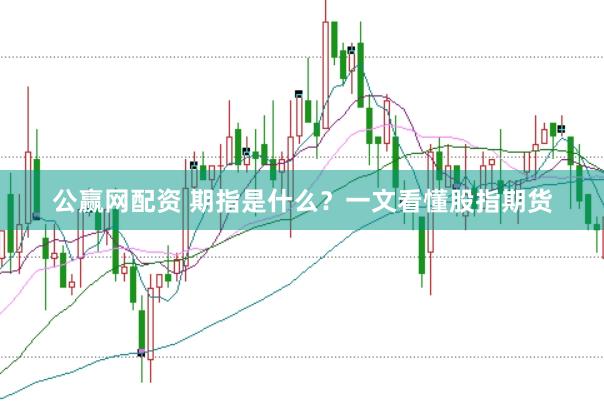 公赢网配资 期指是什么？一文看懂股指期货
