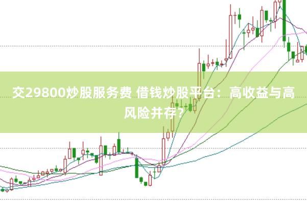 交29800炒股服务费 借钱炒股平台：高收益与高风险并存？