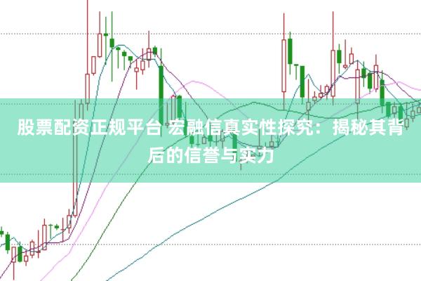股票配资正规平台 宏融信真实性探究：揭秘其背后的信誉与实力