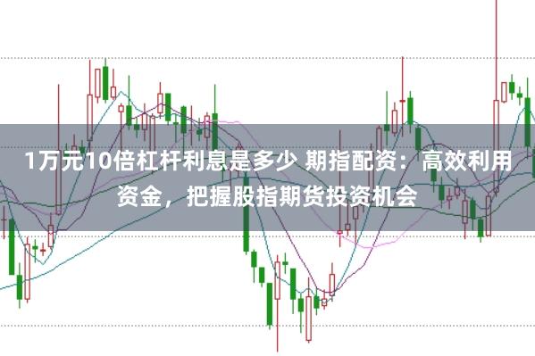 1万元10倍杠杆利息是多少 期指配资：高效利用资金，把握股指期货投资机会
