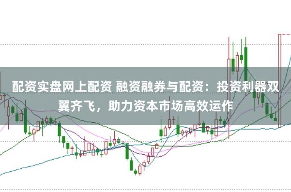 配资实盘网上配资 融资融券与配资：投资利器双翼齐飞，助力资本市场高效运作