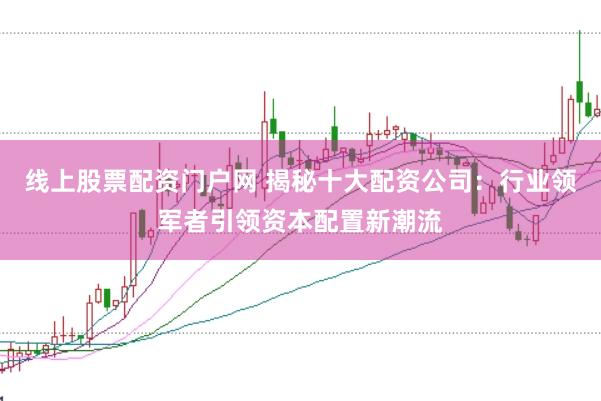 线上股票配资门户网 揭秘十大配资公司：行业领军者引领资本配置新潮流