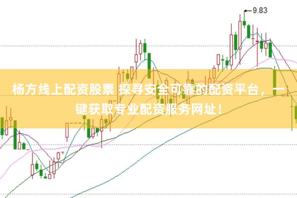 杨方线上配资股票 探寻安全可靠的配资平台，一键获取专业配资服务网址！