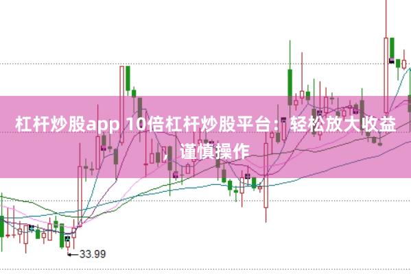 杠杆炒股app 10倍杠杆炒股平台：轻松放大收益，谨慎操作