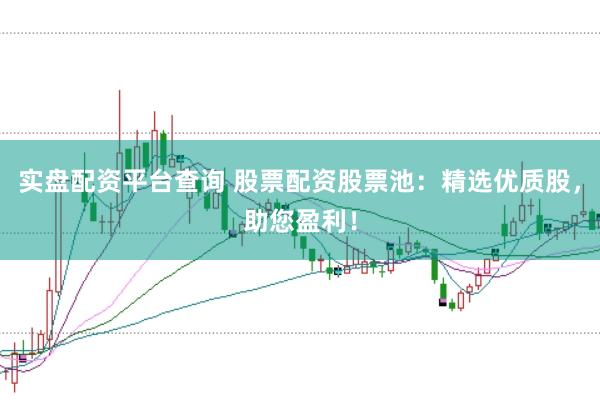 实盘配资平台查询 股票配资股票池：精选优质股，助您盈利！
