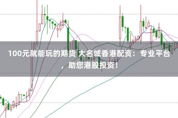 100元就能玩的期货 大名城香港配资：专业平台，助您港股投资！