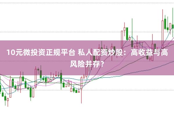 10元微投资正规平台 私人配资炒股：高收益与高风险并存？