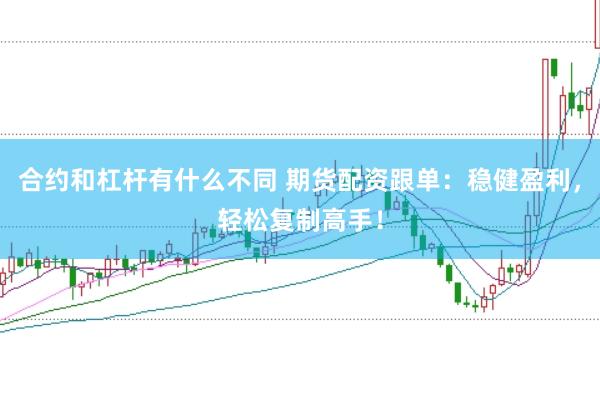 合约和杠杆有什么不同 期货配资跟单：稳健盈利，轻松复制高手！