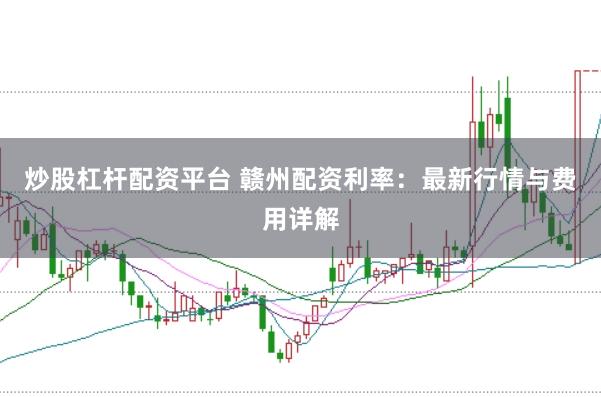 炒股杠杆配资平台 赣州配资利率：最新行情与费用详解