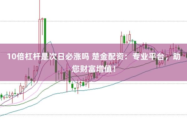 10倍杠杆是次日必涨吗 楚金配资：专业平台，助您财富增值！