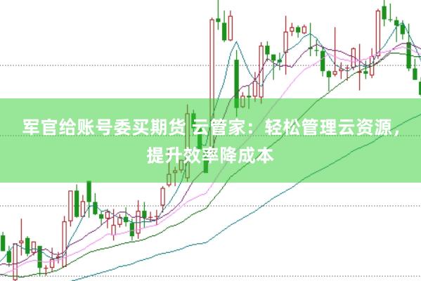 军官给账号委买期货 云管家：轻松管理云资源，提升效率降成本