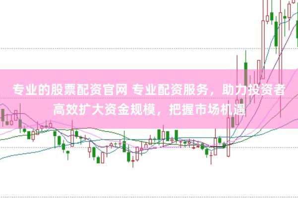 专业的股票配资官网 专业配资服务，助力投资者高效扩大资金规模，把握市场机遇