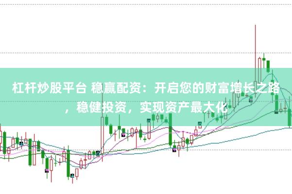 杠杆炒股平台 稳赢配资：开启您的财富增长之路，稳健投资，实现资产最大化