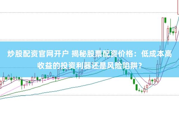 炒股配资官网开户 揭秘股票配资价格：低成本高收益的投资利器还是风险陷阱？
