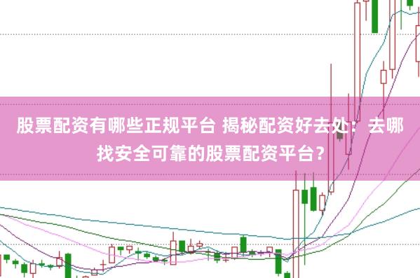 股票配资有哪些正规平台 揭秘配资好去处：去哪找安全可靠的股票配资平台？