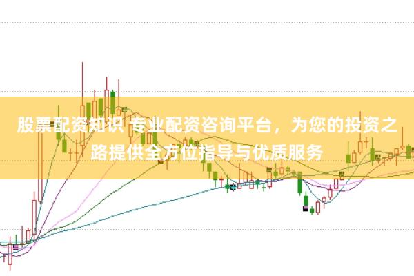 股票配资知识 专业配资咨询平台，为您的投资之路提供全方位指导与优质服务