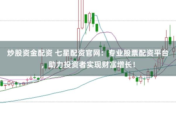 炒股资金配资 七星配资官网：专业股票配资平台，助力投资者实现财富增长！