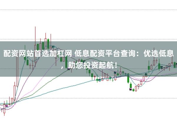 配资网站首选加杠网 低息配资平台查询：优选低息，助您投资起航！