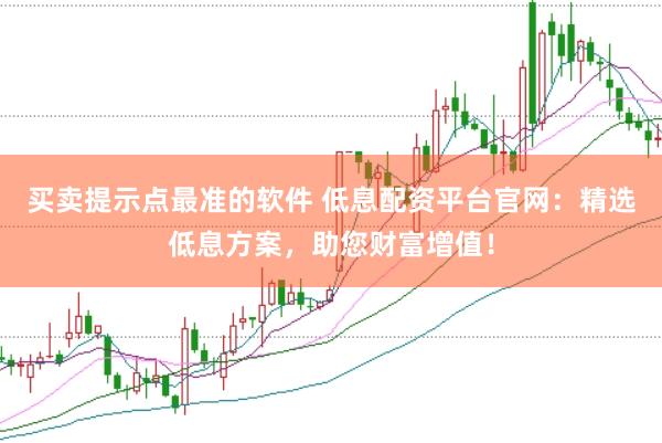 买卖提示点最准的软件 低息配资平台官网：精选低息方案，助您财富增值！