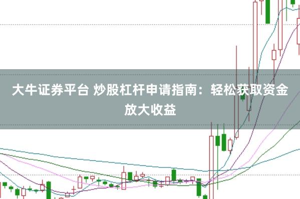 大牛证券平台 炒股杠杆申请指南：轻松获取资金放大收益