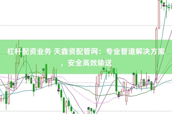 杠杆配资业务 天鑫资配管网：专业管道解决方案，安全高效输送