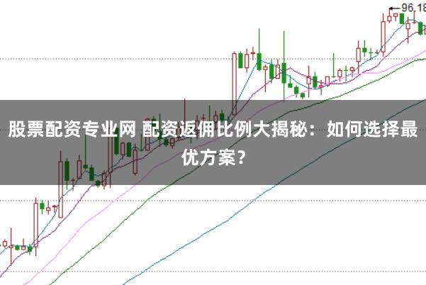 股票配资专业网 配资返佣比例大揭秘：如何选择最优方案？