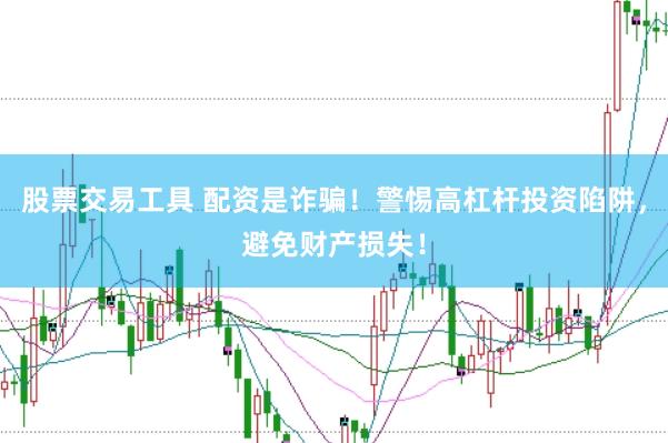 股票交易工具 配资是诈骗！警惕高杠杆投资陷阱，避免财产损失！