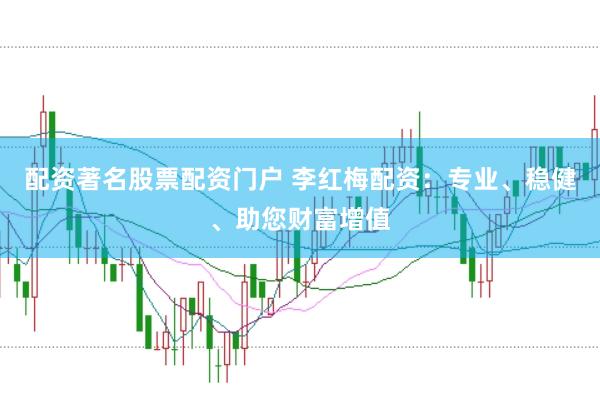 配资著名股票配资门户 李红梅配资：专业、稳健、助您财富增值
