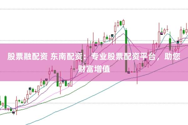 股票融配资 东南配资：专业股票配资平台，助您财富增值