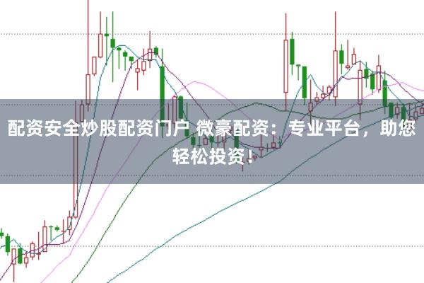 配资安全炒股配资门户 微豪配资：专业平台，助您轻松投资！