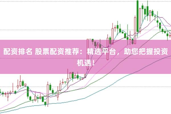 配资排名 股票配资推荐：精选平台，助您把握投资机遇！