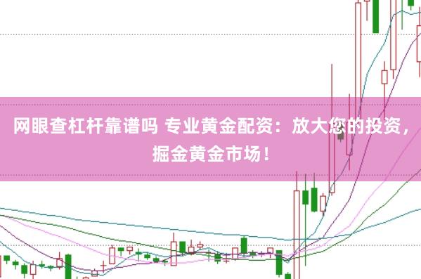 网眼查杠杆靠谱吗 专业黄金配资：放大您的投资，掘金黄金市场！