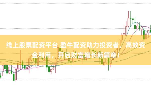 线上股票配资平台 盈牛配资助力投资者，高效资金利用，开启财富增长新篇章！
